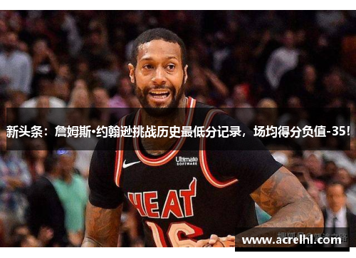 新头条：詹姆斯·约翰逊挑战历史最低分记录，场均得分负值-35！
